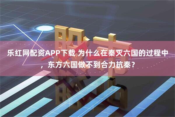 樂(lè)紅網(wǎng)配資APP下載 為什么在秦滅六國(guó)的過(guò)程中，東方六國(guó)做不到合力抗秦？