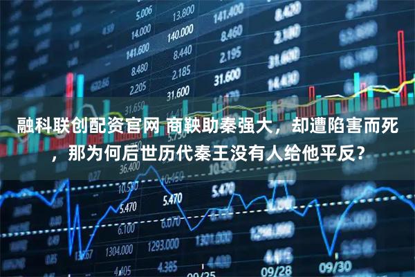 融科聯(lián)創(chuàng)配資官網(wǎng) 商鞅助秦強(qiáng)大，卻遭陷害而死，那為何后世歷代秦王沒(méi)有人給他平反？